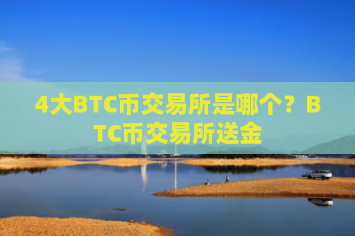 4大BTC币交易所是哪个?BTC币交易所送金