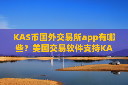 KAS币国外交易所app有哪些？美国交易软件支持KAS币