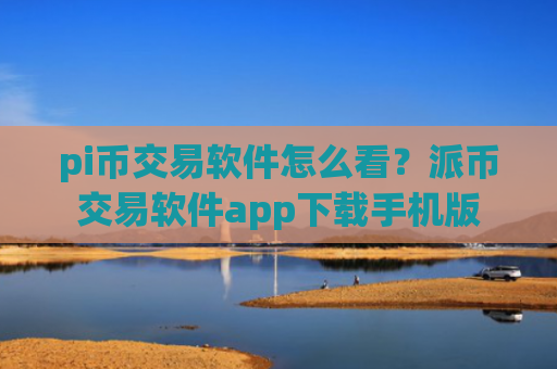 pi币交易软件怎么看？派币交易软件app下载手机版