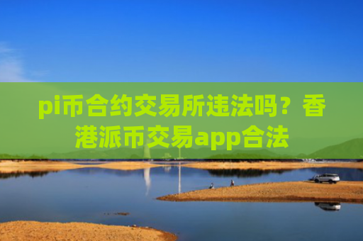 pi币合约交易所违法吗？香港派币交易app合法