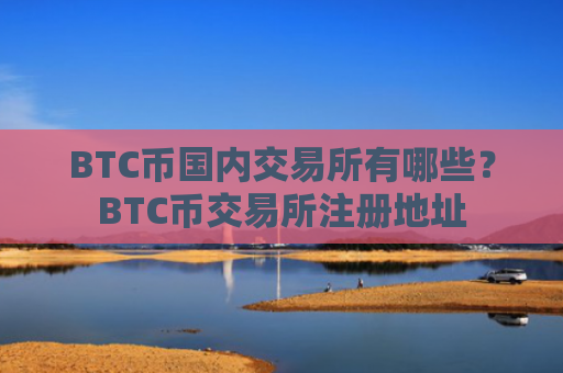BTC币国内交易所有哪些？BTC币交易所注册地址