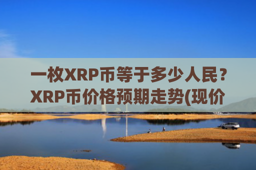 一枚XRP币等于多少人民?XRP币价格预期走势(现价17.6678元)