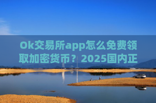 Ok交易所app怎么免费领取加密货币？2025国内正规的加密币交易平台