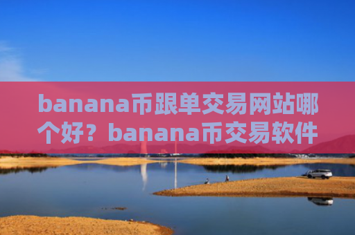 banana币跟单交易网站哪个好?banana币交易软件排名100