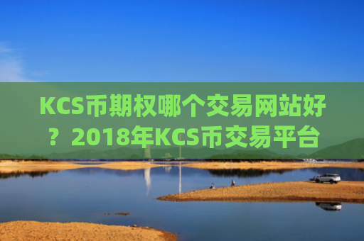 KCS币期权哪个交易网站好？2018年KCS币交易平台app