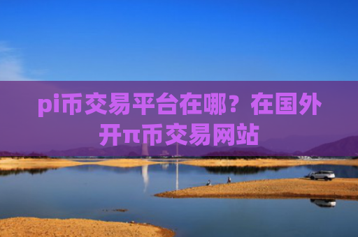 pi币交易平台在哪？在国外开π币交易网站
