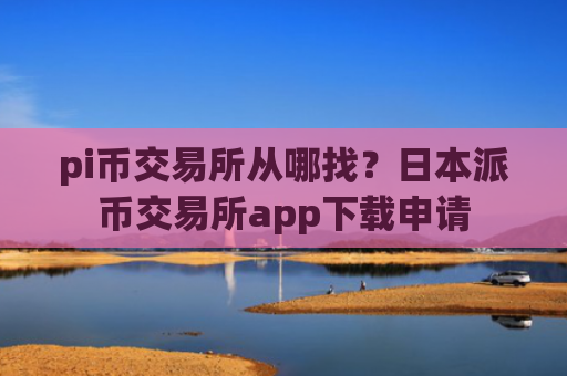 pi币交易所从哪找？日本派币交易所app下载申请