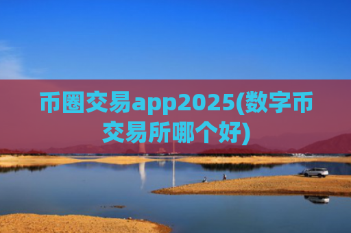 币圈交易app2025(数字币交易所哪个好)