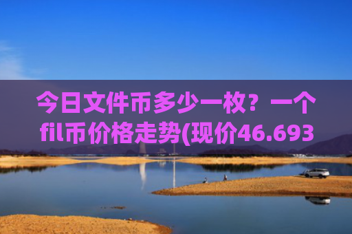今日文件币多少一枚？一个fil币价格走势(现价46.6933元)