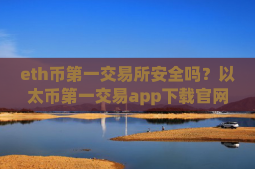 eth币第一交易所安全吗？以太币第一交易app下载官网