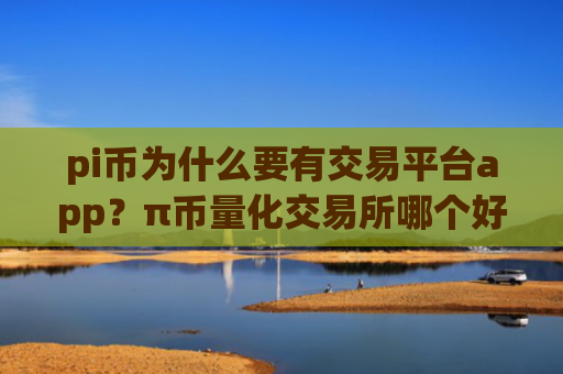 pi币为什么要有交易平台app？π币量化交易所哪个好