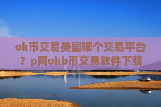 ok币交易美国哪个交易平台？p网okb币交易软件下载