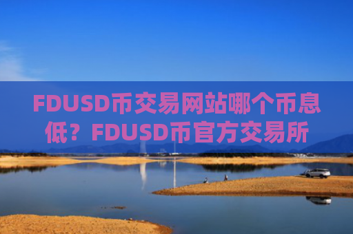 FDUSD币交易网站哪个币息低？FDUSD币官方交易所登录