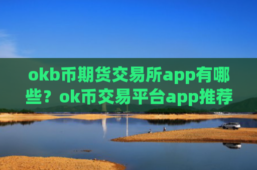 okb币期货交易所app有哪些？ok币交易平台app推荐码