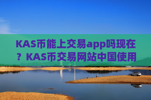 KAS币能上交易app吗现在？KAS币交易网站中国使用