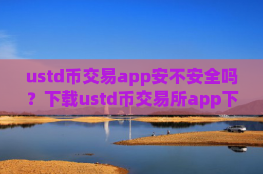ustd币交易app安不安全吗？下载ustd币交易所app下载