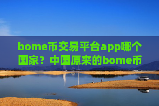bome币交易平台app哪个国家？中国原来的bome币交易app