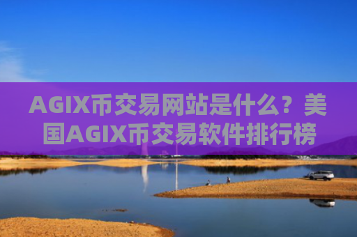 AGIX币交易网站是什么?美国AGIX币交易软件排行榜