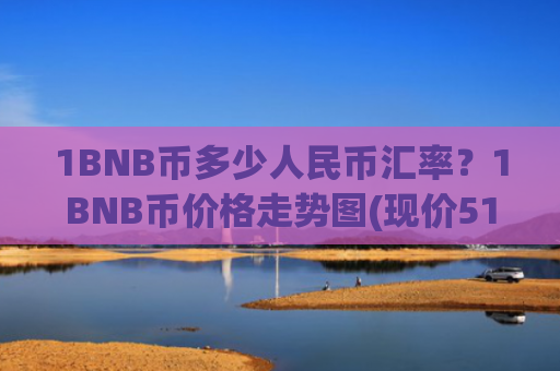 1BNB币多少人民币汇率？1BNB币价格走势图(现价5157.43元)