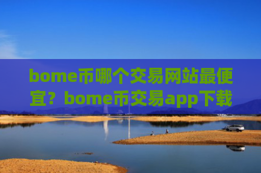bome币哪个交易网站最便宜？bome币交易app下载官方网站