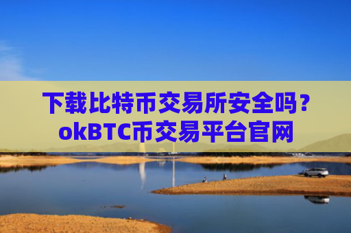 下载比特币交易所安全吗？okBTC币交易平台官网