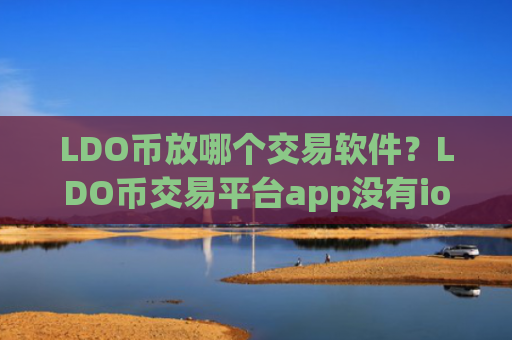 LDO币放哪个交易软件？LDO币交易平台app没有ios