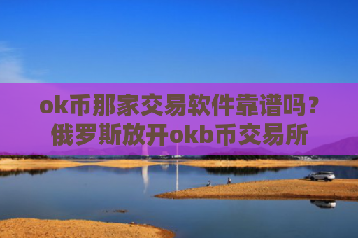 ok币那家交易软件靠谱吗？俄罗斯放开okb币交易所