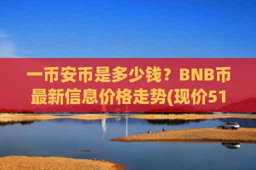 一币安币是多少钱？BNB币最新信息价格走势(现价5157.8元)