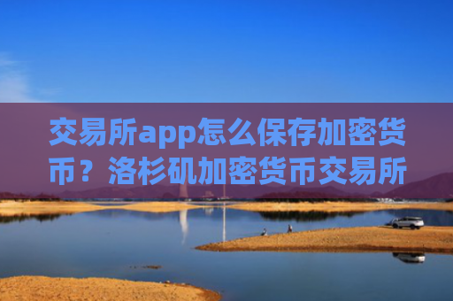 交易所app怎么保存加密货币？洛杉矶加密货币交易所app下载
