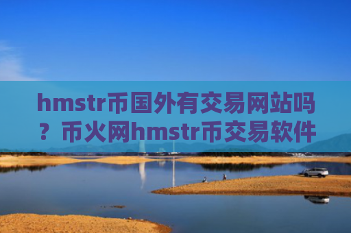 hmstr币国外有交易网站吗？币火网hmstr币交易软件