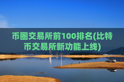 币圈交易所前100排名(比特币交易所新功能上线)