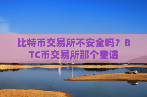 比特币交易所不安全吗？BTC币交易所那个靠谱