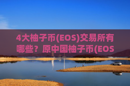 4大柚子币(EOS)交易所有哪些？原中国柚子币(EOS)交易软件