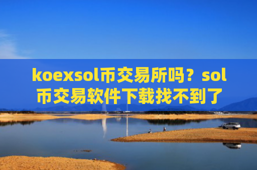 koexsol币交易所吗？sol币交易软件下载找不到了