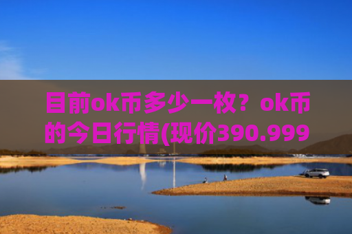 目前ok币多少一枚？ok币的今日行情(现价390.999元)