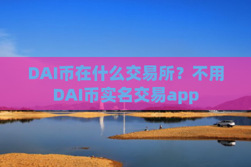 DAI币在什么交易所？不用DAI币实名交易app