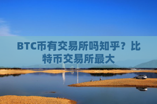BTC币有交易所吗知乎？比特币交易所最大