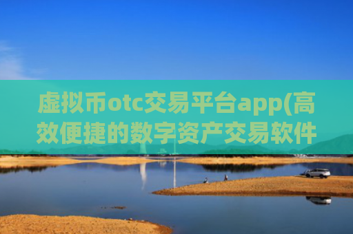 虚拟币otc交易平台app(高效便捷的数字资产交易软件)
