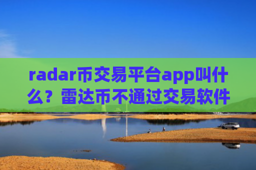 radar币交易平台app叫什么？雷达币不通过交易软件可以交易吗