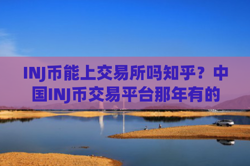 INJ币能上交易所吗知乎?中国INJ币交易平台那年有的