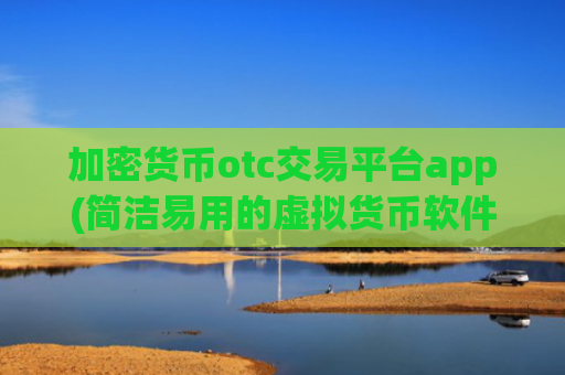 加密货币otc交易平台app(简洁易用的虚拟货币软件App)