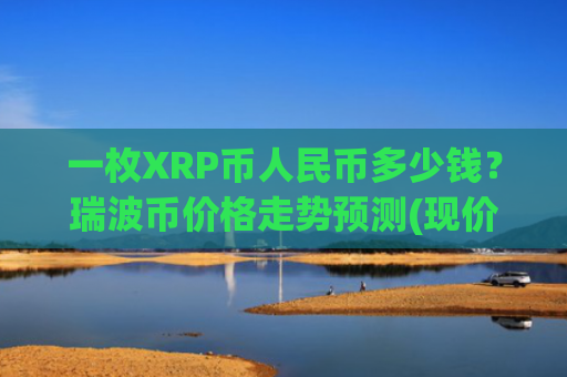 一枚XRP币人民币多少钱？瑞波币价格走势预测(现价17.4685元)