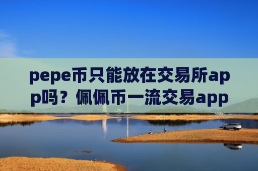 pepe币只能放在交易所app吗？佩佩币一流交易app下载有那些