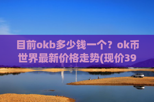 目前okb多少钱一个？ok币世界最新价格走势(现价390.24元)