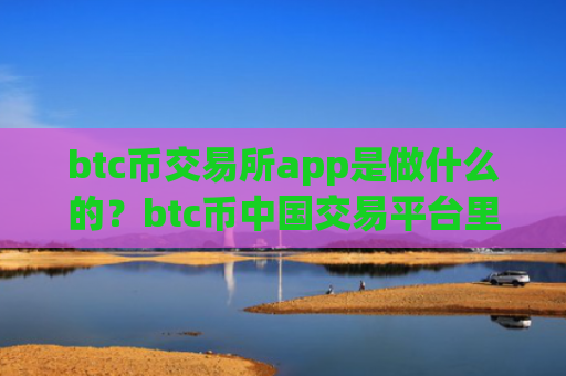 btc币交易所app是做什么的？btc币中国交易平台里面的币怎么办