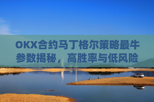 OKX合约马丁格尔策略最牛参数揭秘，高胜率与低风险的完美平衡_马丁格尔策略打法