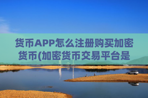 货币APP怎么注册购买加密货币(加密货币交易平台是首选)