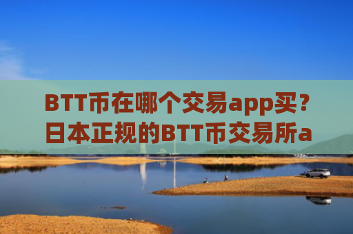 BTT币在哪个交易app买？日本正规的BTT币交易所app下载
