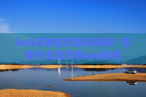 bnb币放在交易所好吗？币安币主流交易app排名