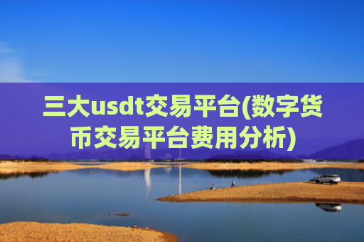 三大usdt交易平台(数字货币交易平台费用分析)